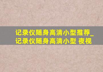 记录仪随身高清小型推荐_记录仪随身高清小型 夜视